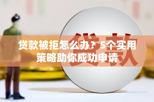 镇海贷款被拒怎么办？5个实用策略助你成功申请