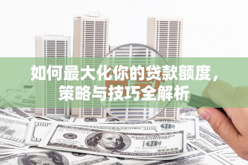 镇海如何最大化你的贷款额度，策略与技巧全解析