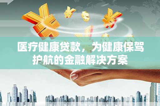 镇海医疗健康贷款，为健康保驾护航的金融解决方案